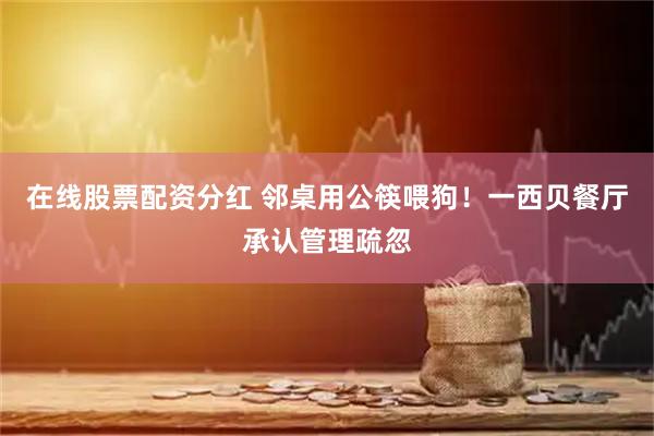 在线股票配资分红 邻桌用公筷喂狗！一西贝餐厅承认管理疏忽