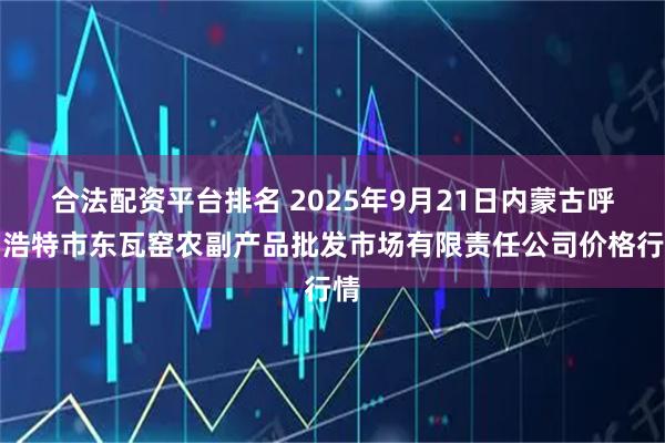 合法配资平台排名 2025年9月21日内蒙古呼和浩特市东瓦窑农副产品批发市场有限责任公司价格行情