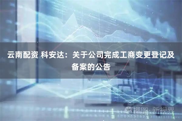云南配资 科安达：关于公司完成工商变更登记及备案的公告