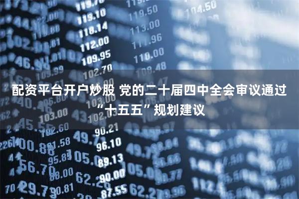 配资平台开户炒股 党的二十届四中全会审议通过“十五五”规划建议