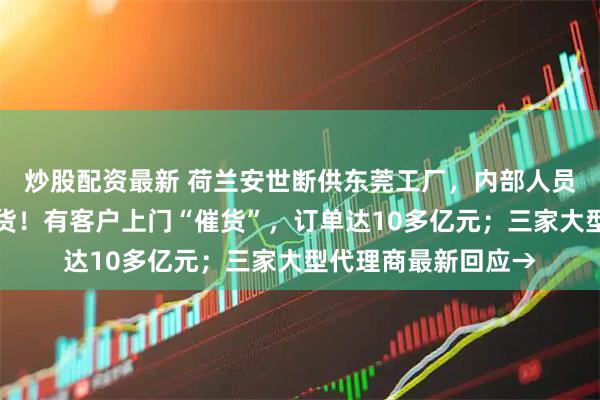 炒股配资最新 荷兰安世断供东莞工厂，内部人员：国内还在正常出货！有客户上门“催货”，订单达10多亿元；三家大型代理商最新回应→