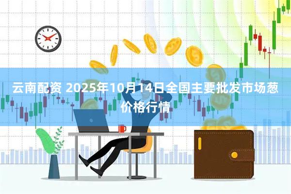 云南配资 2025年10月14日全国主要批发市场葱价格行情