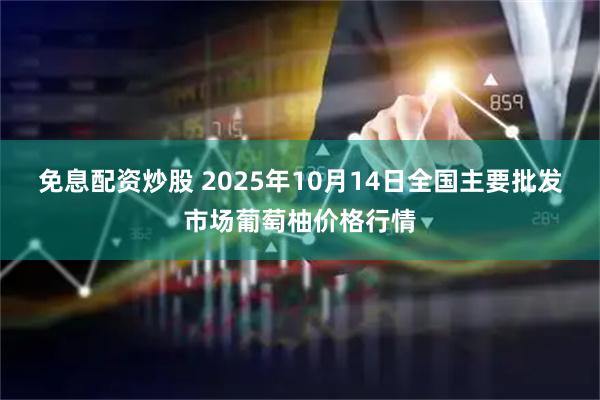 免息配资炒股 2025年10月14日全国主要批发市场葡萄柚价格行情