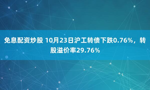 免息配资炒股 10月23日沪工转债下跌0.76%，转股溢价率29.76%