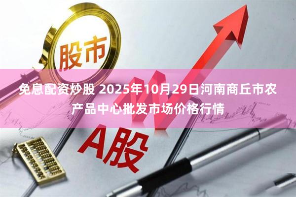 免息配资炒股 2025年10月29日河南商丘市农产品中心批发市场价格行情
