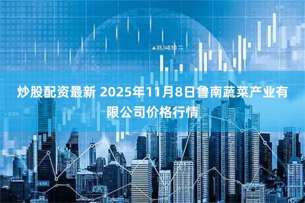 炒股配资最新 2025年11月8日鲁南蔬菜产业有限公司价格行情