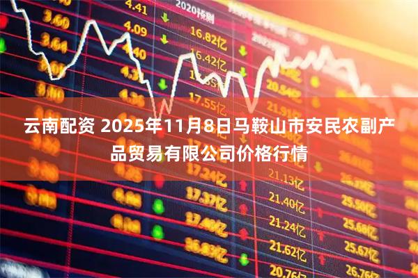 云南配资 2025年11月8日马鞍山市安民农副产品贸易有限公司价格行情