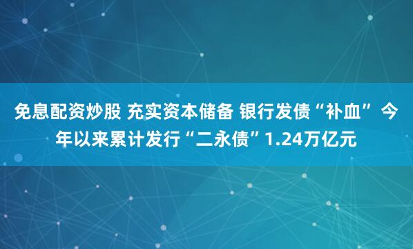 免息配资炒股 充实资本储备 银行发债“补血” 今年以来累计发行“二永债”1.24万亿元