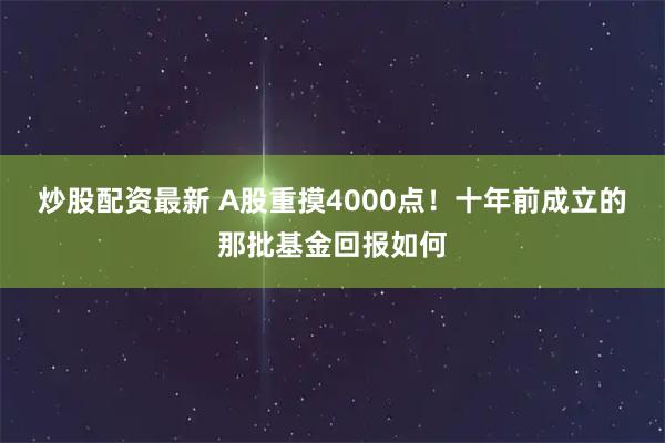 炒股配资最新 A股重摸4000点！十年前成立的那批基金回报如何
