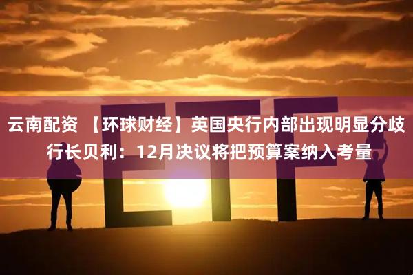 云南配资 【环球财经】英国央行内部出现明显分歧 行长贝利：12月决议将把预算案纳入考量
