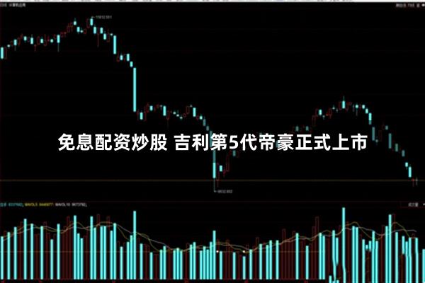免息配资炒股 吉利第5代帝豪正式上市