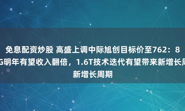 免息配资炒股 高盛上调中际旭创目标价至762：800G明年有望收入翻倍，1.6T技术迭代有望带来新增长周期