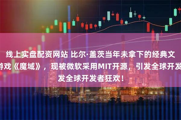 线上实盘配资网站 比尔·盖茨当年未拿下的经典文字冒险游戏《魔域》，现被微软采用MIT开源，引发全球开发者狂欢！