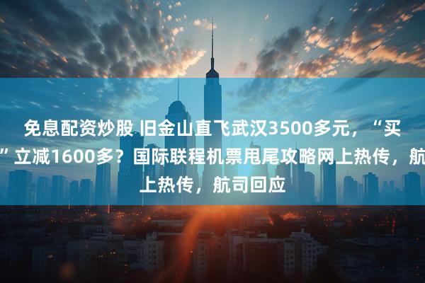 免息配资炒股 旧金山直飞武汉3500多元，“买长乘短”立减1600多？国际联程机票甩尾攻略网上热传，航司回应