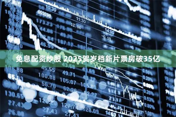 免息配资炒股 2025贺岁档新片票房破35亿