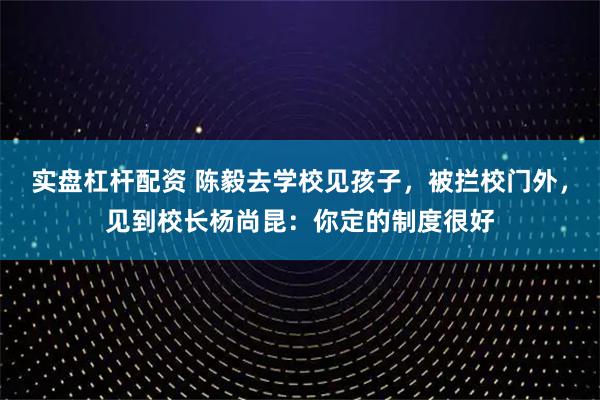 实盘杠杆配资 陈毅去学校见孩子，被拦校门外，见到校长杨尚昆：你定的制度很好