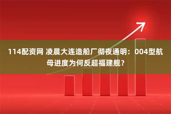 114配资网 凌晨大连造船厂彻夜通明：004型航母进度为何反超福建舰？