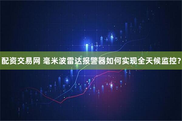 配资交易网 毫米波雷达报警器如何实现全天候监控？