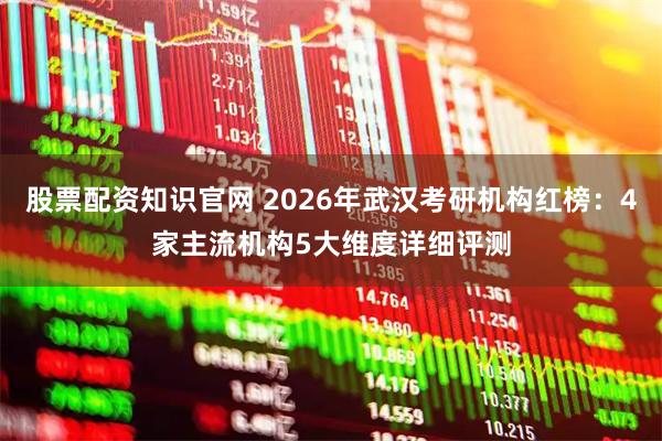 股票配资知识官网 2026年武汉考研机构红榜：4家主流机构5大维度详细评测