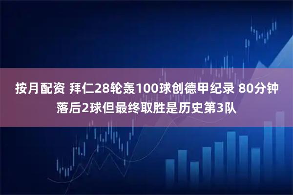按月配资 拜仁28轮轰100球创德甲纪录 80分钟落后2球但最终取胜是历史第3队