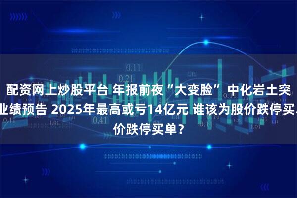 配资网上炒股平台 年报前夜“大变脸” 中化岩土突改业绩预告 2025年最高或亏14亿元 谁该为股价跌停买单?