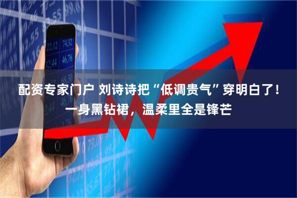 配资专家门户 刘诗诗把“低调贵气”穿明白了！一身黑钻裙，温柔里全是锋芒