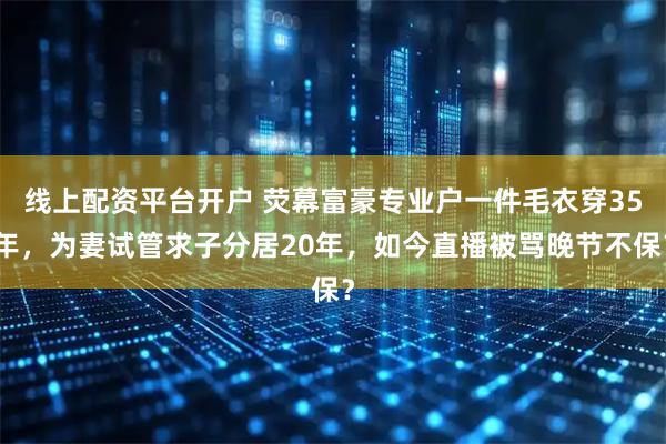 线上配资平台开户 荧幕富豪专业户一件毛衣穿35年，为妻试管求子分居20年，如今直播被骂晚节不保？