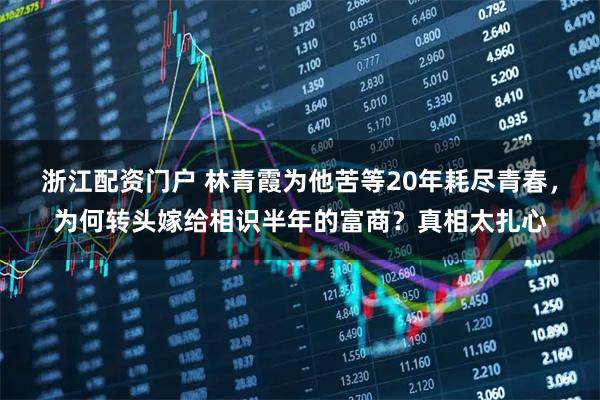 浙江配资门户 林青霞为他苦等20年耗尽青春，为何转头嫁给相识半年的富商？真相太扎心