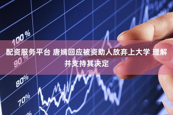 配资服务平台 唐嫣回应被资助人放弃上大学 理解并支持其决定