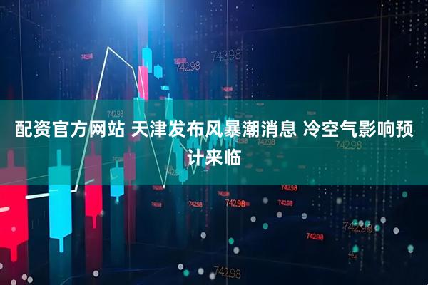 配资官方网站 天津发布风暴潮消息 冷空气影响预计来临