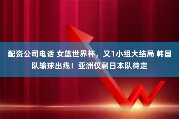 配资公司电话 女篮世界杯，又1小组大结局 韩国队输球出线！亚洲仅剩日本队待定