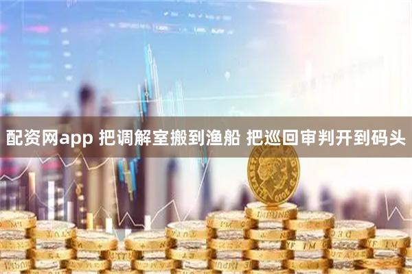 配资网app 把调解室搬到渔船 把巡回审判开到码头