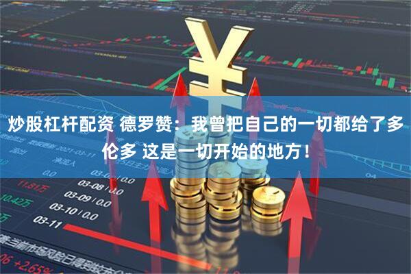 炒股杠杆配资 德罗赞：我曾把自己的一切都给了多伦多 这是一切开始的地方！