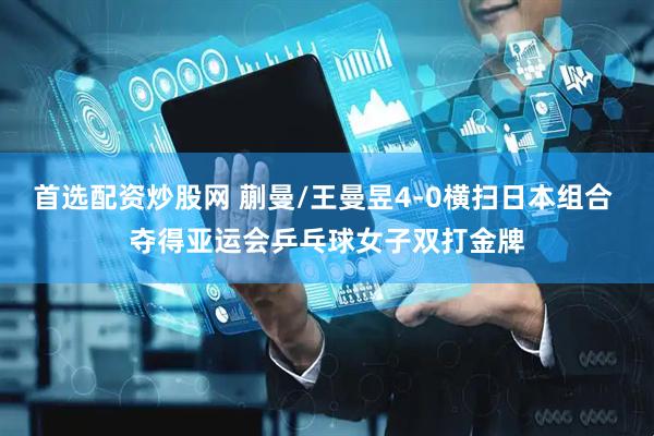 首选配资炒股网 蒯曼/王曼昱4-0横扫日本组合 夺得亚运会乒乓球女子双打金牌