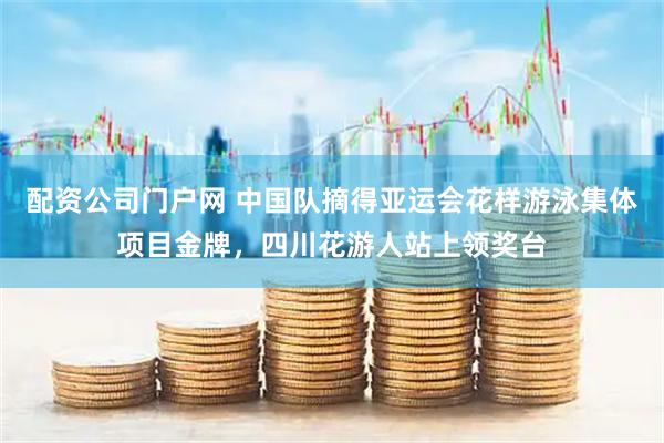 配资公司门户网 中国队摘得亚运会花样游泳集体项目金牌，四川花游人站上领奖台