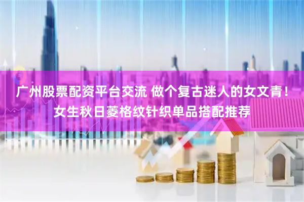 广州股票配资平台交流 做个复古迷人的女文青！女生秋日菱格纹针织单品搭配推荐