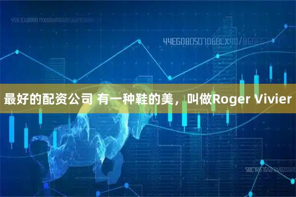 最好的配资公司 有一种鞋的美，叫做Roger Vivier