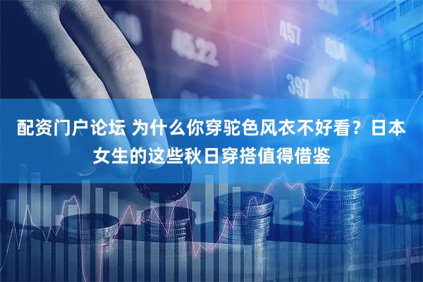 配资门户论坛 为什么你穿驼色风衣不好看？日本女生的这些秋日穿搭值得借鉴