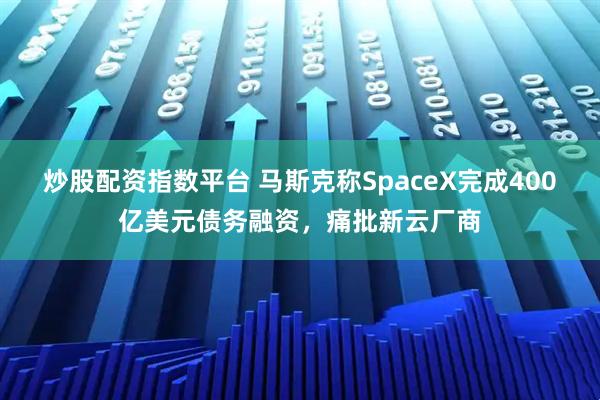 炒股配资指数平台 马斯克称SpaceX完成400亿美元债务融资，痛批新云厂商
